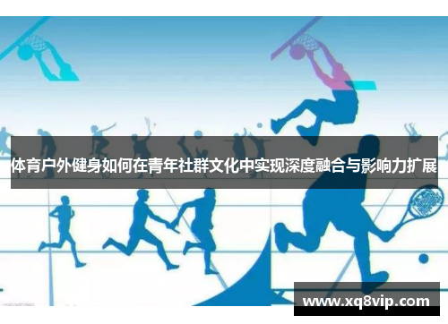 体育户外健身如何在青年社群文化中实现深度融合与影响力扩展